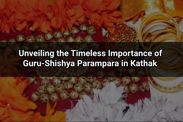 Unveiling the timeless importance of guru-shishya parampara in kathak