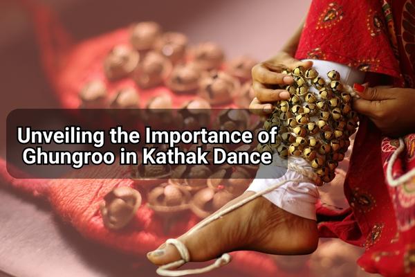 Unveiling the importance of ghungroo in kathak dance